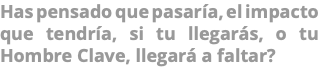 Has pensado que pasaría, el impacto que tendría, si tu llegarás, o tu Hombre Clave, llegará a faltar?
