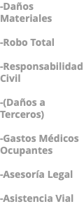 -Daños Materiales -Robo Total -Responsabilidad Civil -(Daños a Terceros) -Gastos Médicos Ocupantes -Asesoría Legal -Asistencia Vial 